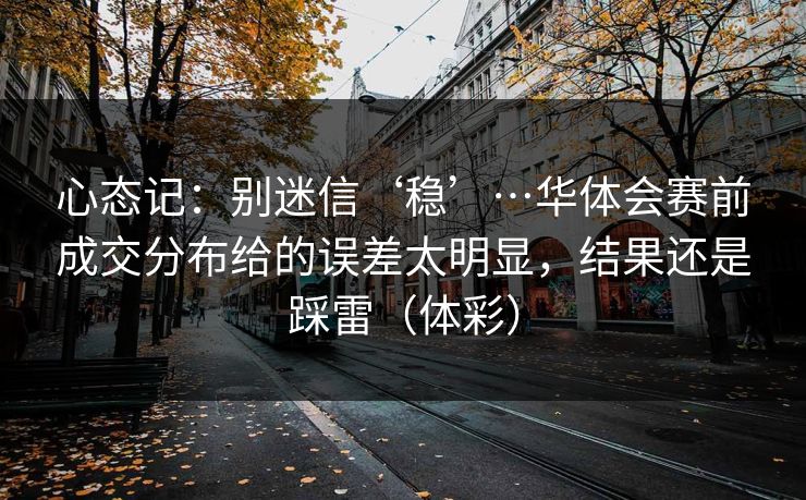 心态记：别迷信‘稳’…华体会赛前成交分布给的误差太明显，结果还是踩雷（体彩）