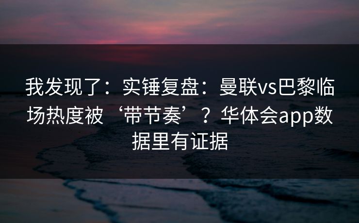 我发现了:实锤复盘:曼联vs巴黎临场热度被‘带节奏’?华体会app数据里有证据 我发现了:实锤复盘:曼联vs巴黎临场热度被‘带节奏’?华体会app数据里有证据