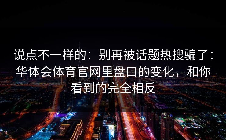 说点不一样的：别再被话题热搜骗了：华体会体育官网里盘口的变化，和你看到的完全相反