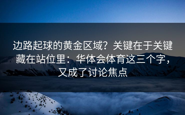 边路起球的黄金区域？关键在于关键藏在站位里：华体会体育这三个字，又成了讨论焦点