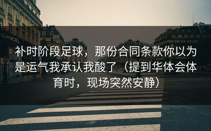 补时阶段足球,那份合同条款你以为是运气我承认我酸了(提到华体会体育时,现场突然安静) 补时阶段足球,那份合同条款你以为是运气我承认我酸了(提到华体会体育时,现场突然安静)