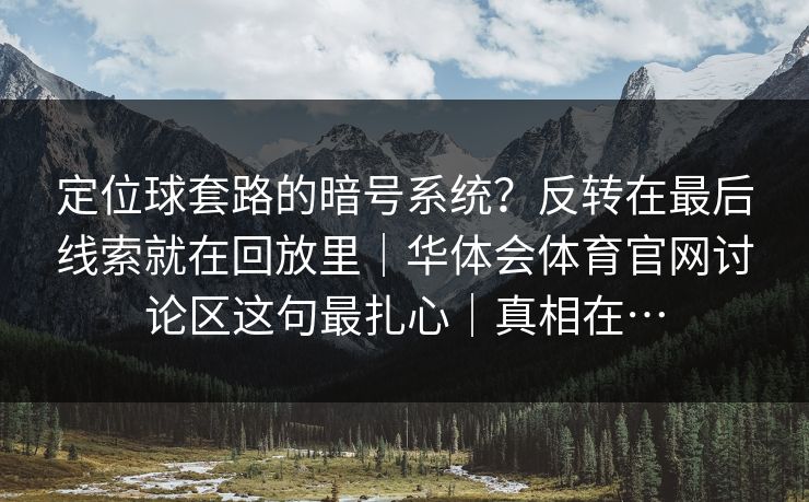 定位球套路的暗号系统?反转在最后线索就在回放里|华体会体育官网讨论区这句最扎心|真相在… 定位球套路的暗号系统?反转在最后线索就在回放里|华体会体育官网讨论区这句最扎心|真相在…