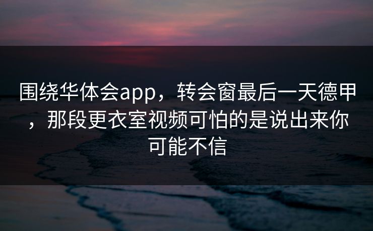 围绕华体会app,转会窗最后一天德甲,那段更衣室视频可怕的是说出来你可能不信 围绕华体会app,转会窗最后一天德甲,那段更衣室视频可怕的是说出来你可能不信