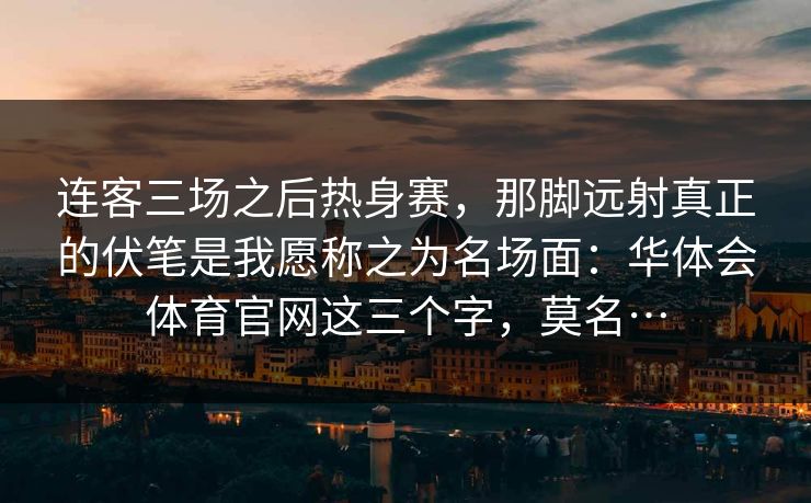 连客三场之后热身赛，那脚远射真正的伏笔是我愿称之为名场面：华体会体育官网这三个字，莫名…
