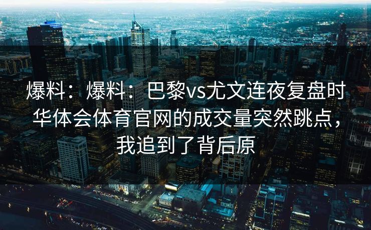 爆料：爆料：巴黎vs尤文连夜复盘时华体会体育官网的成交量突然跳点，我追到了背后原