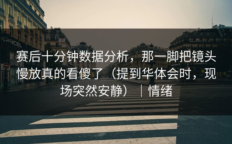 赛后十分钟数据分析，那一脚把镜头慢放真的看傻了（提到华体会时，现场突然安静）｜情绪