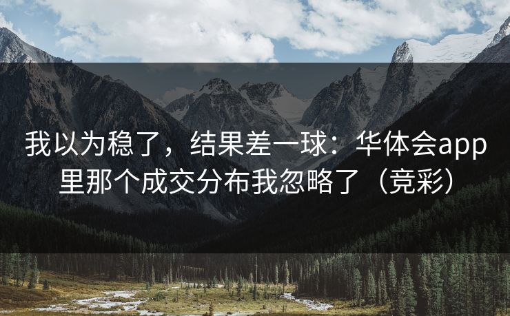 我以为稳了，结果差一球：华体会app里那个成交分布我忽略了（竞彩）
