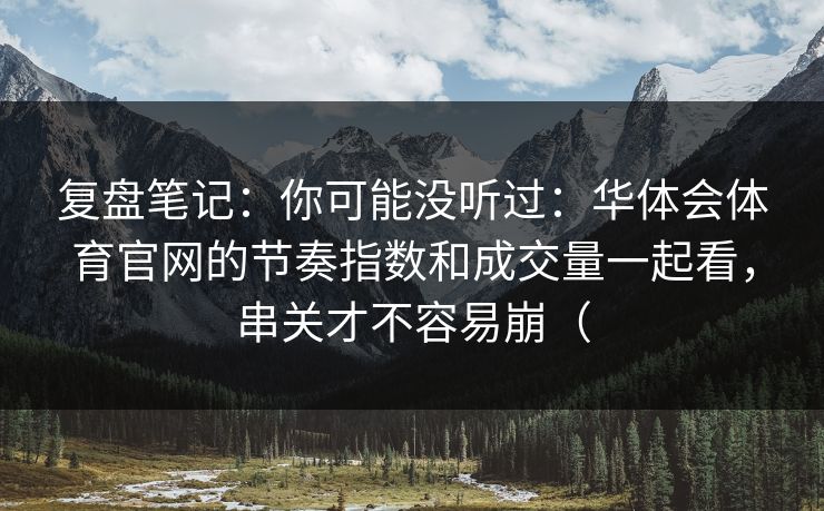 复盘笔记：你可能没听过：华体会体育官网的节奏指数和成交量一起看，串关才不容易崩（