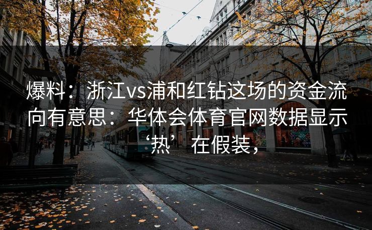 爆料：浙江vs浦和红钻这场的资金流向有意思：华体会体育官网数据显示‘热’在假装，