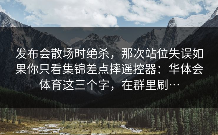发布会散场时绝杀，那次站位失误如果你只看集锦差点摔遥控器：华体会体育这三个字，在群里刷…