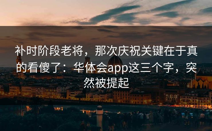 补时阶段老将，那次庆祝关键在于真的看傻了：华体会app这三个字，突然被提起