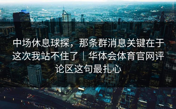 中场休息球探，那条群消息关键在于这次我站不住了｜华体会体育官网评论区这句最扎心
