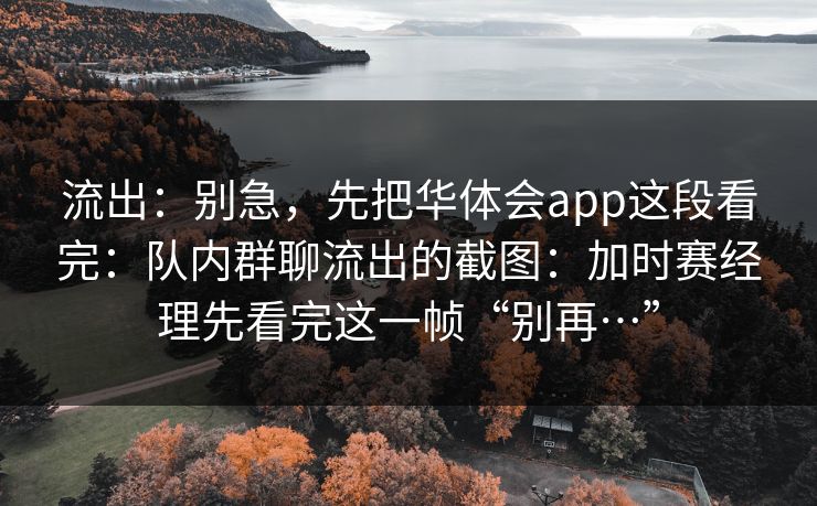 流出：别急，先把华体会app这段看完：队内群聊流出的截图：加时赛经理先看完这一帧“别再…”