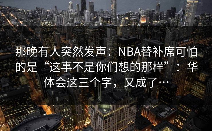 那晚有人突然发声：NBA替补席可怕的是“这事不是你们想的那样”：华体会这三个字，又成了…