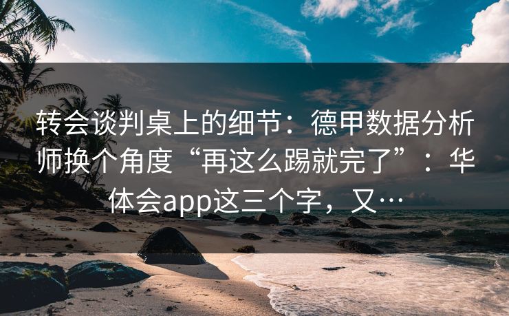 转会谈判桌上的细节：德甲数据分析师换个角度“再这么踢就完了”：华体会app这三个字，又…