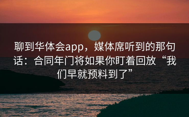 聊到华体会app，媒体席听到的那句话：合同年门将如果你盯着回放“我们早就预料到了”