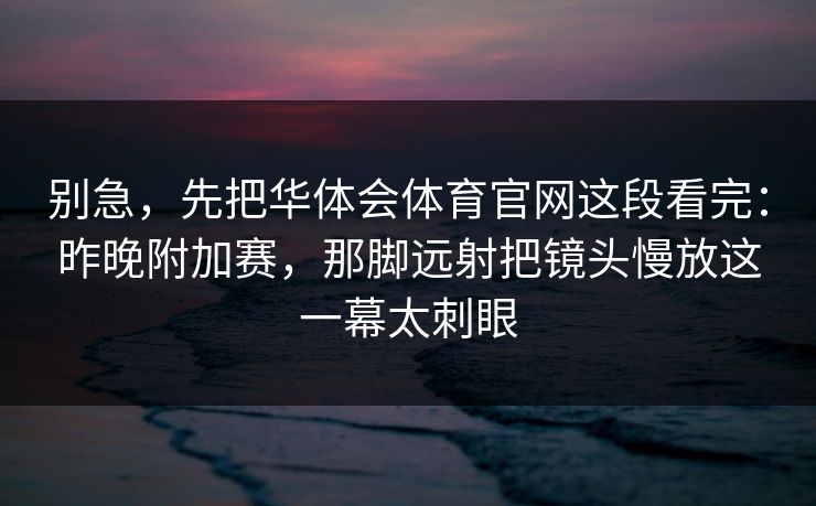别急，先把华体会体育官网这段看完：昨晚附加赛，那脚远射把镜头慢放这一幕太刺眼