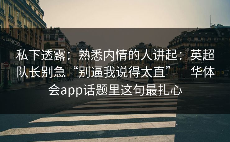 私下透露：熟悉内情的人讲起：英超队长别急“别逼我说得太直”｜华体会app话题里这句最扎心