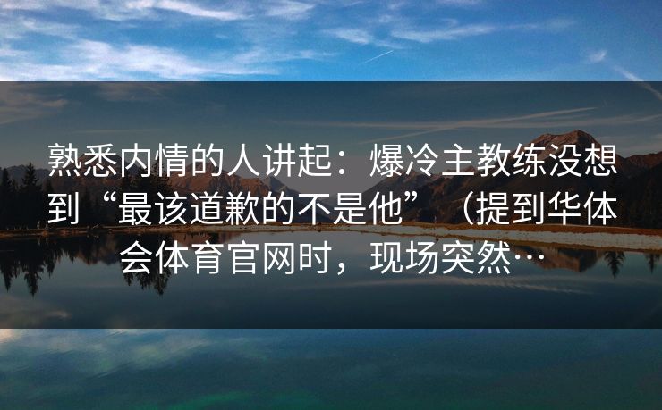 熟悉内情的人讲起：爆冷主教练没想到“最该道歉的不是他”（提到华体会体育官网时，现场突然…