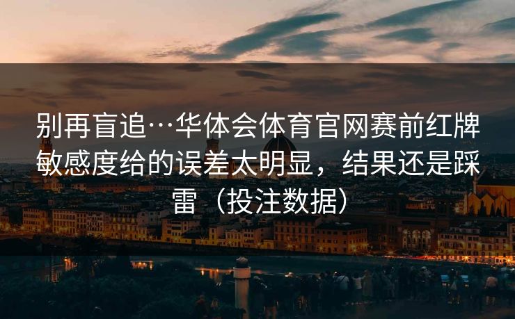 别再盲追…华体会体育官网赛前红牌敏感度给的误差太明显，结果还是踩雷（投注数据）