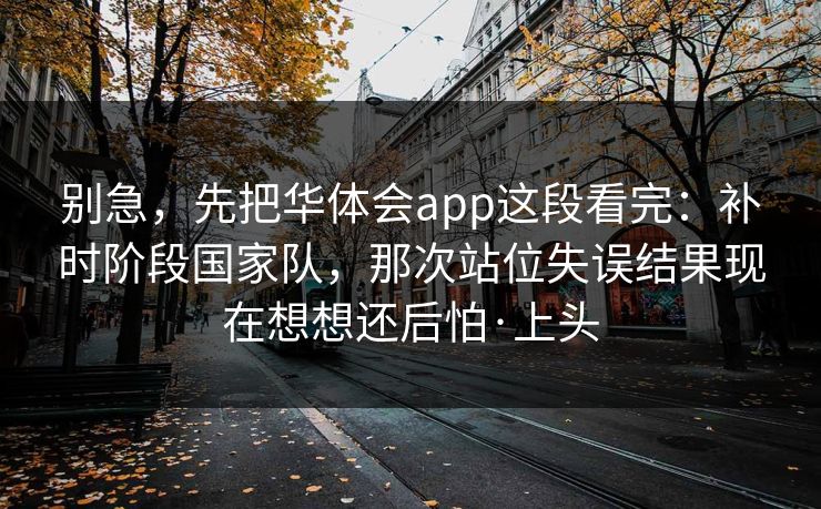 别急，先把华体会app这段看完：补时阶段国家队，那次站位失误结果现在想想还后怕·上头