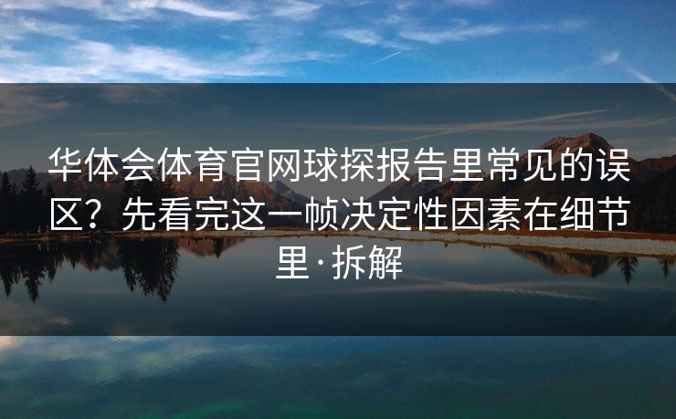 华体会体育官网球探报告里常见的误区？先看完这一帧决定性因素在细节里·拆解