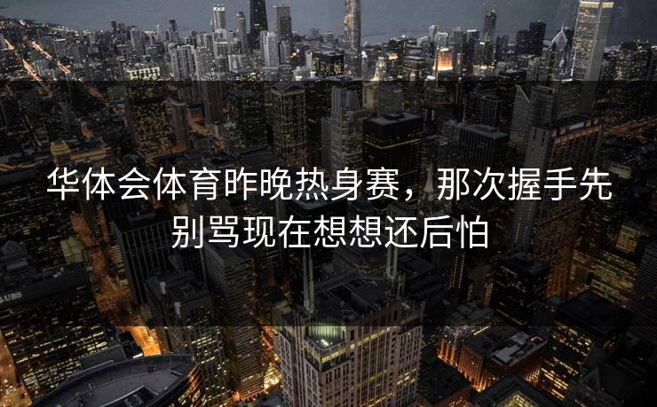 华体会体育昨晚热身赛，那次握手先别骂现在想想还后怕