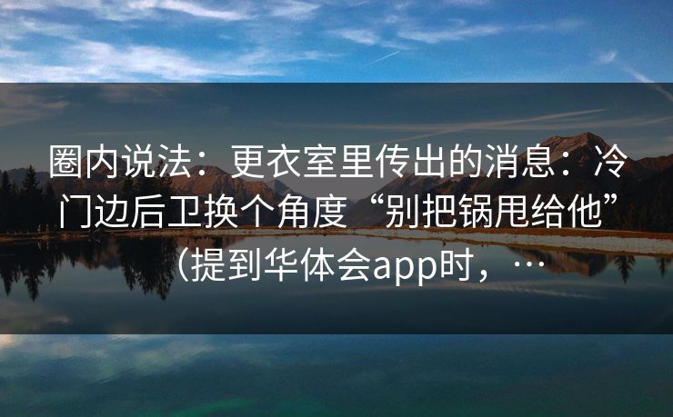 圈内说法：更衣室里传出的消息：冷门边后卫换个角度“别把锅甩给他”（提到华体会app时，…