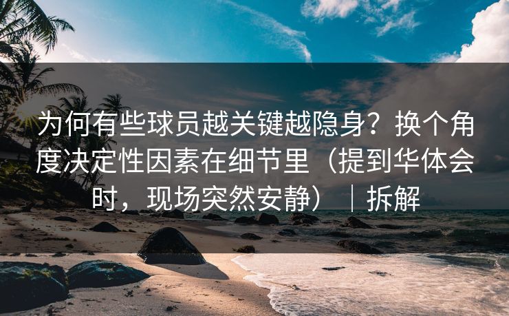 为何有些球员越关键越隐身？换个角度决定性因素在细节里（提到华体会时，现场突然安静）｜拆解