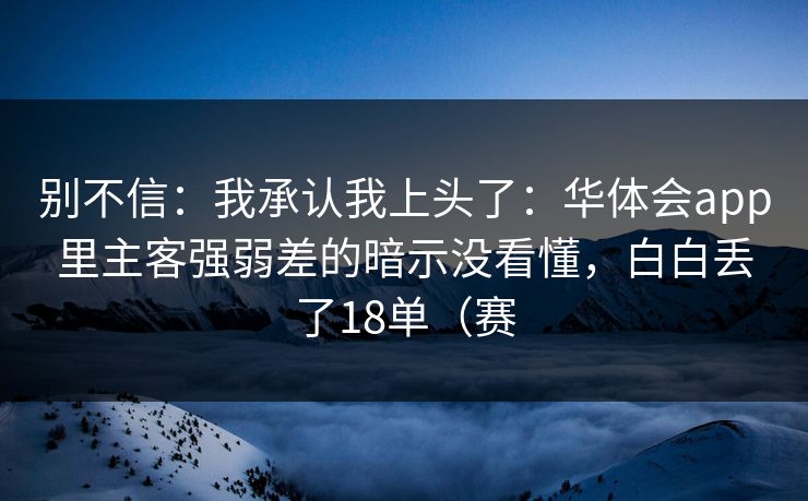 别不信：我承认我上头了：华体会app里主客强弱差的暗示没看懂，白白丢了18单（赛