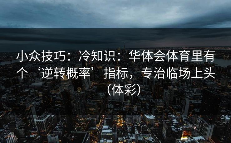 小众技巧：冷知识：华体会体育里有个‘逆转概率’指标，专治临场上头（体彩）