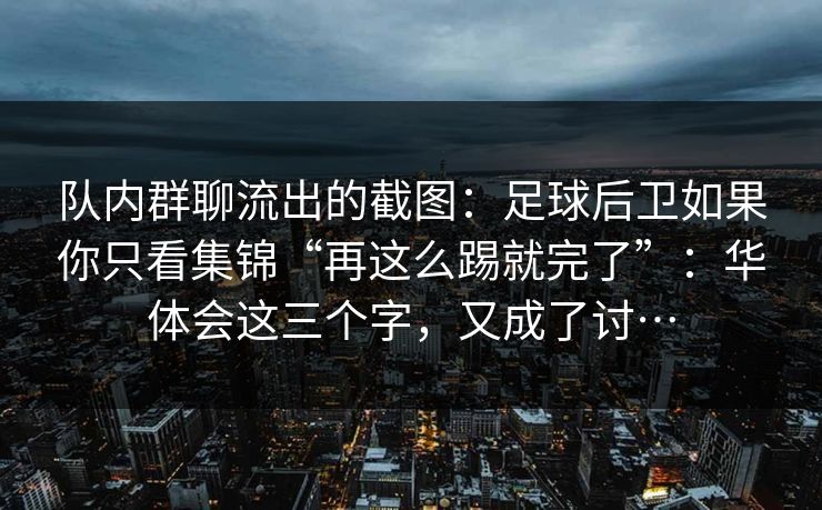 队内群聊流出的截图：足球后卫如果你只看集锦“再这么踢就完了”：华体会这三个字，又成了讨…