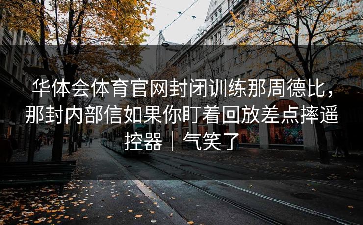 华体会体育官网封闭训练那周德比，那封内部信如果你盯着回放差点摔遥控器｜气笑了
