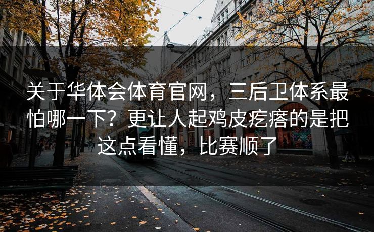 关于华体会体育官网，三后卫体系最怕哪一下？更让人起鸡皮疙瘩的是把这点看懂，比赛顺了