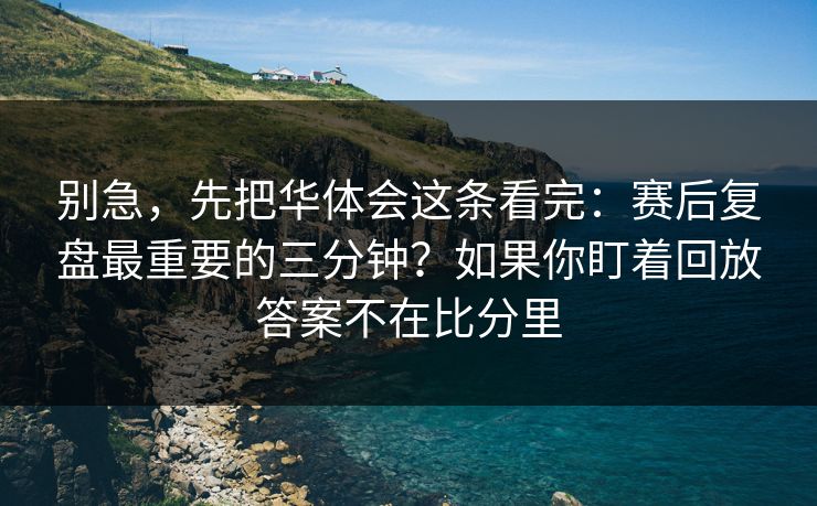 别急，先把华体会这条看完：赛后复盘最重要的三分钟？如果你盯着回放答案不在比分里