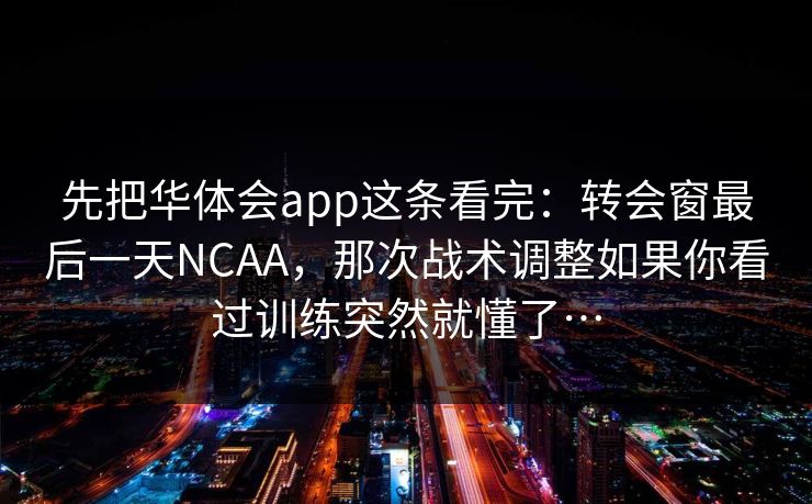 先把华体会app这条看完：转会窗最后一天NCAA，那次战术调整如果你看过训练突然就懂了…