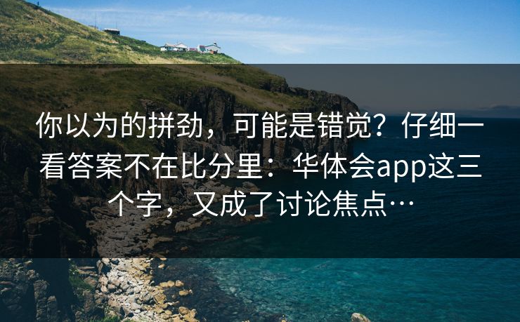 你以为的拼劲，可能是错觉？仔细一看答案不在比分里：华体会app这三个字，又成了讨论焦点…
