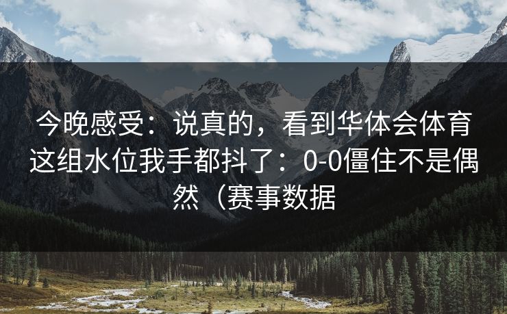 今晚感受：说真的，看到华体会体育这组水位我手都抖了：0-0僵住不是偶然（赛事数据