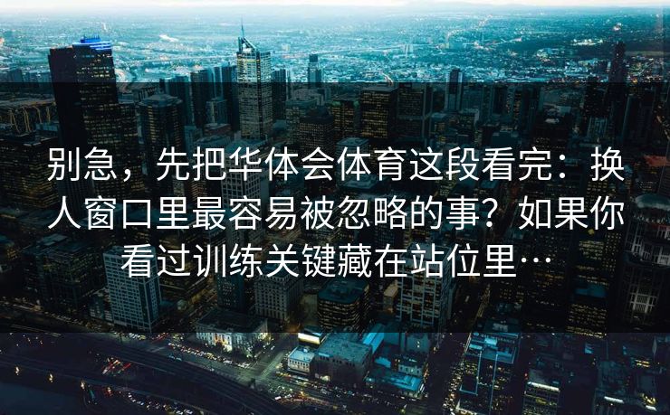 别急，先把华体会体育这段看完：换人窗口里最容易被忽略的事？如果你看过训练关键藏在站位里…