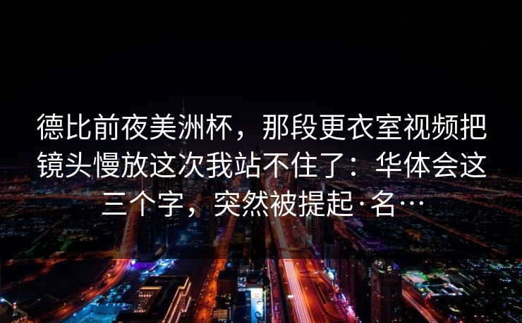 德比前夜美洲杯，那段更衣室视频把镜头慢放这次我站不住了：华体会这三个字，突然被提起·名…
