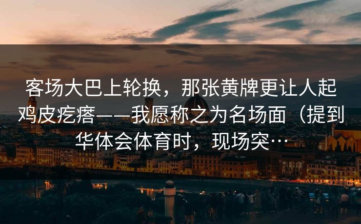 客场大巴上轮换，那张黄牌更让人起鸡皮疙瘩——我愿称之为名场面（提到华体会体育时，现场突…