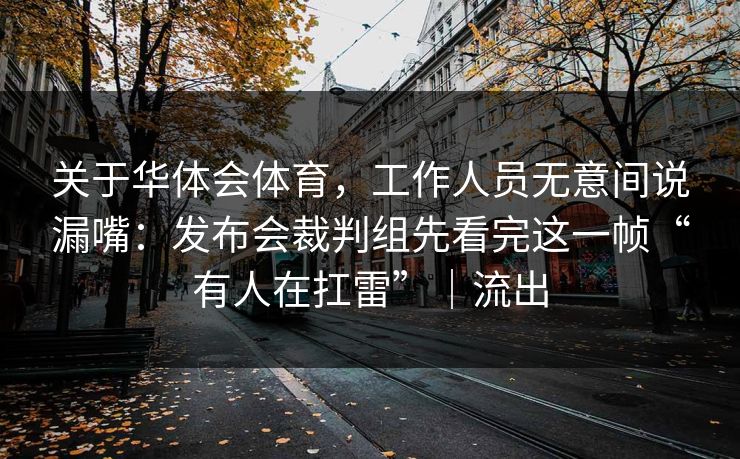 关于华体会体育，工作人员无意间说漏嘴：发布会裁判组先看完这一帧“有人在扛雷”｜流出
