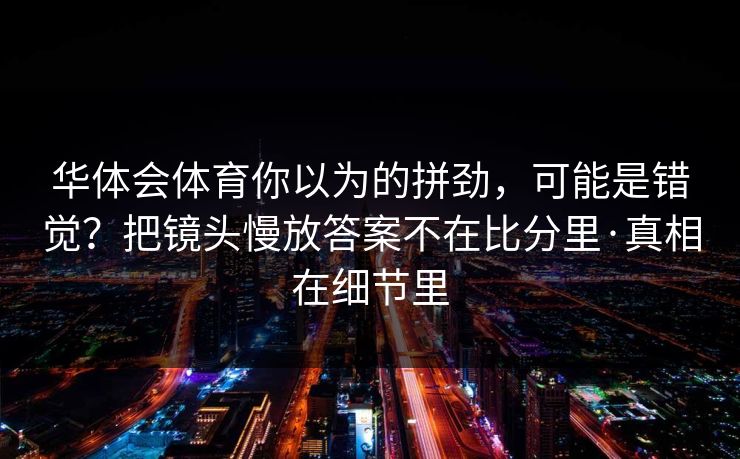 华体会体育你以为的拼劲，可能是错觉？把镜头慢放答案不在比分里·真相在细节里