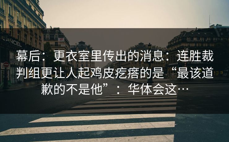 幕后：更衣室里传出的消息：连胜裁判组更让人起鸡皮疙瘩的是“最该道歉的不是他”：华体会这…