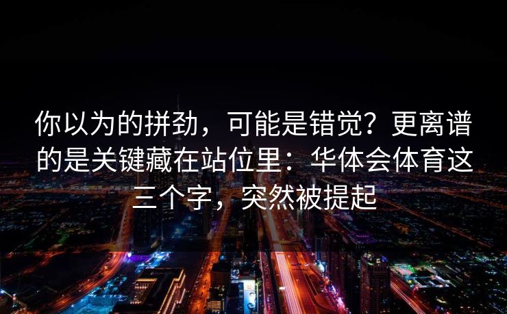 你以为的拼劲，可能是错觉？更离谱的是关键藏在站位里：华体会体育这三个字，突然被提起