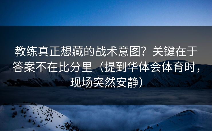 教练真正想藏的战术意图？关键在于答案不在比分里（提到华体会体育时，现场突然安静）