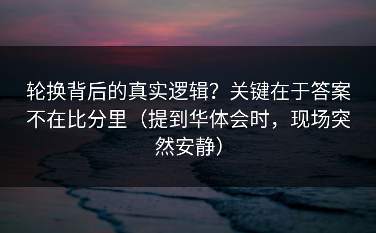 轮换背后的真实逻辑？关键在于答案不在比分里（提到华体会时，现场突然安静）