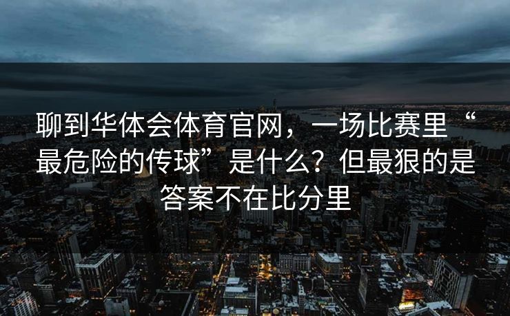 聊到华体会体育官网，一场比赛里“最危险的传球”是什么？但最狠的是答案不在比分里