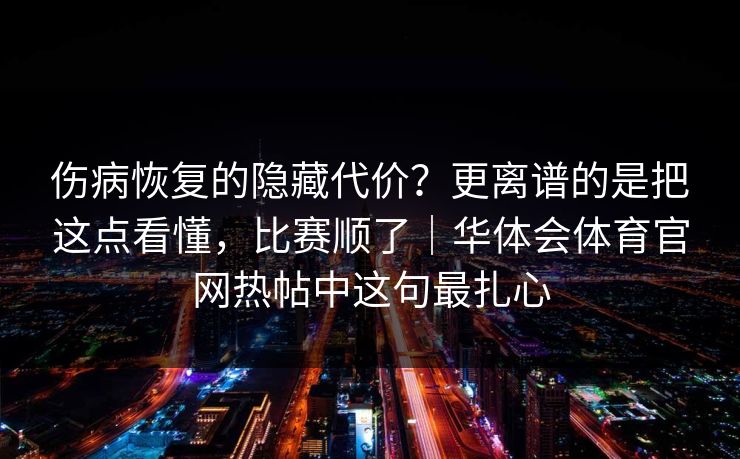 伤病恢复的隐藏代价？更离谱的是把这点看懂，比赛顺了｜华体会体育官网热帖中这句最扎心