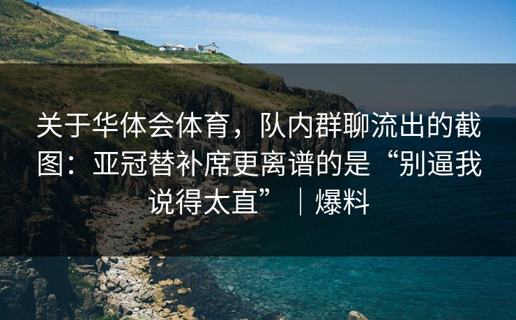 关于华体会体育，队内群聊流出的截图：亚冠替补席更离谱的是“别逼我说得太直”｜爆料
